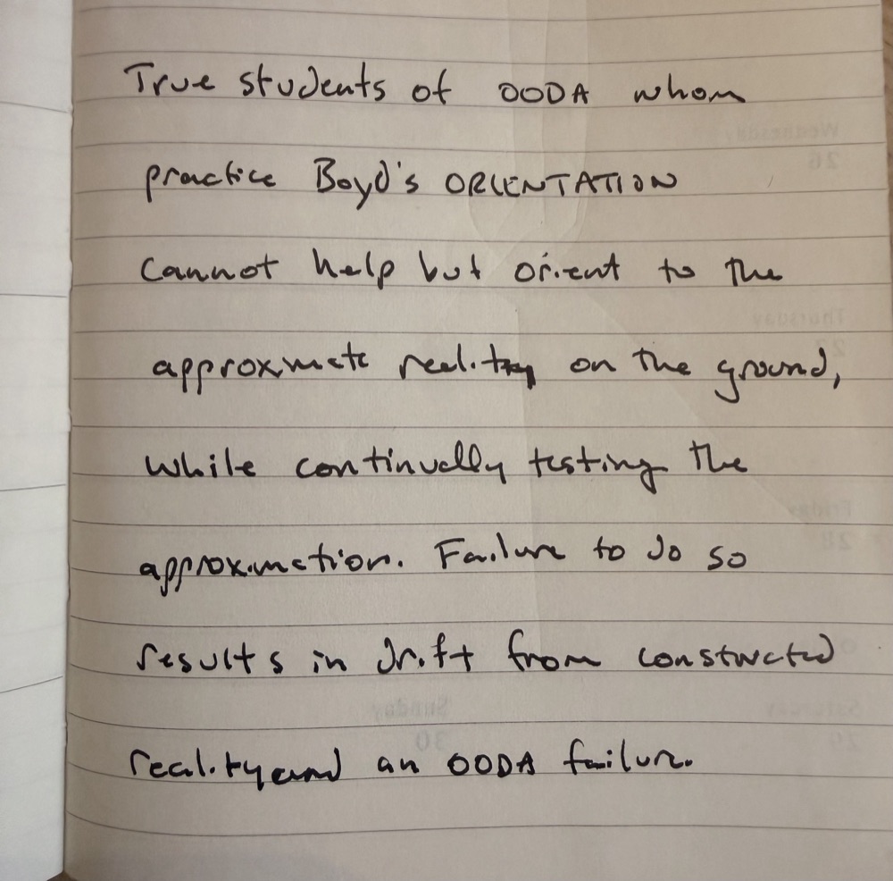 A handwritten notebook page reading: True students of OODA whom practice Boyd's orientation cannot help but orient to the approximate reality on the ground, while continually testing the approximation. Failure to do so results in drift from constructed reality and an OODA failure.